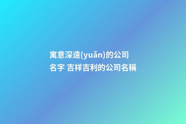 寓意深遠(yuǎn)的公司名字 吉祥吉利的公司名稱-第1張-公司起名-玄機(jī)派
